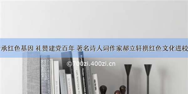 传承红色基因 礼赞建党百年 著名诗人词作家郝立轩携红色文化进校园