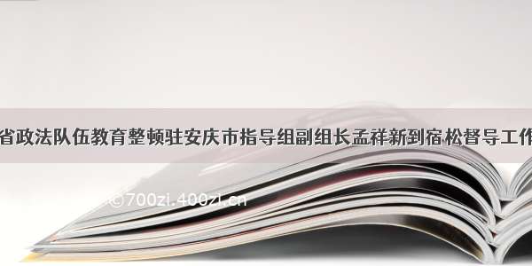 省政法队伍教育整顿驻安庆市指导组副组长孟祥新到宿松督导工作