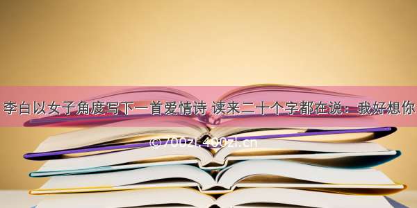 李白以女子角度写下一首爱情诗 读来二十个字都在说：我好想你