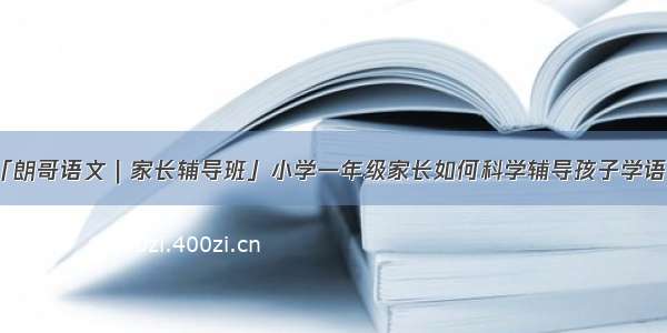 「朗哥语文｜家长辅导班」小学一年级家长如何科学辅导孩子学语文