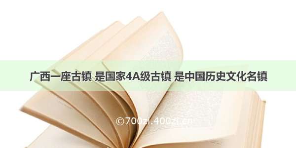 广西一座古镇 是国家4A级古镇 是中国历史文化名镇