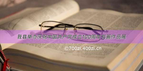 我县举办庆祝中国共产党成立100周年书画作品展