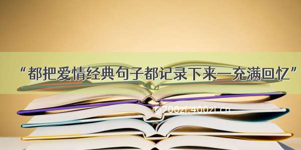 “都把爱情经典句子都记录下来—充满回忆”