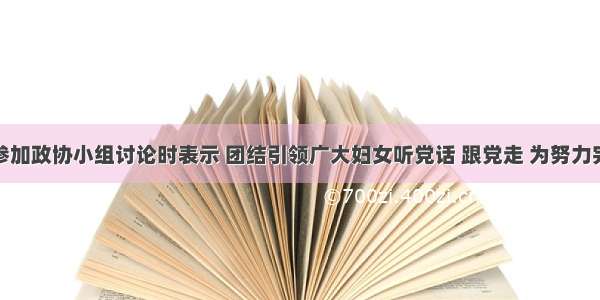 黄晓薇在参加政协小组讨论时表示 团结引领广大妇女听党话 跟党走 为努力完成全年经