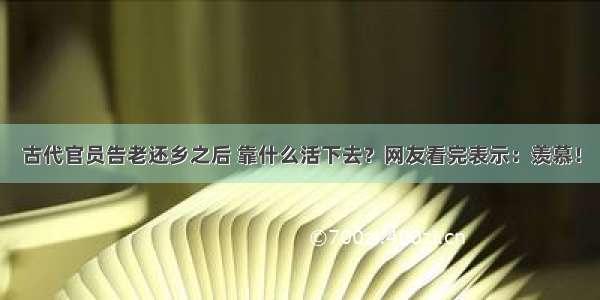 古代官员告老还乡之后 靠什么活下去？网友看完表示：羡慕！