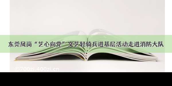 东莞凤岗“艺心向党”文艺轻骑兵进基层活动走进消防大队