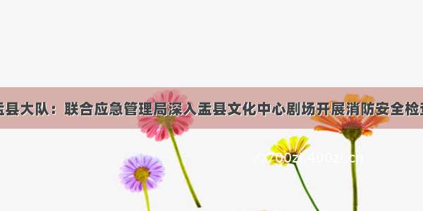 盂县大队：联合应急管理局深入盂县文化中心剧场开展消防安全检查