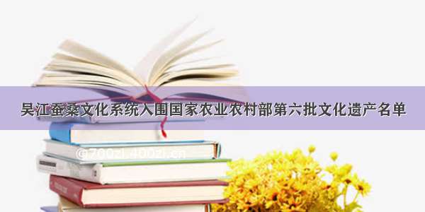 吴江蚕桑文化系统入围国家农业农村部第六批文化遗产名单