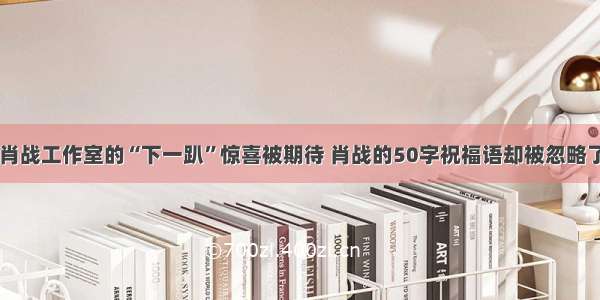 肖战工作室的“下一趴”惊喜被期待 肖战的50字祝福语却被忽略了