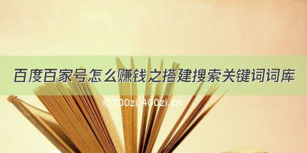 百度百家号怎么赚钱之搭建搜索关键词词库