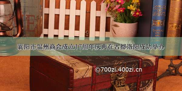 襄阳市温州商会成立17周年庆典在古都洛阳成功举办