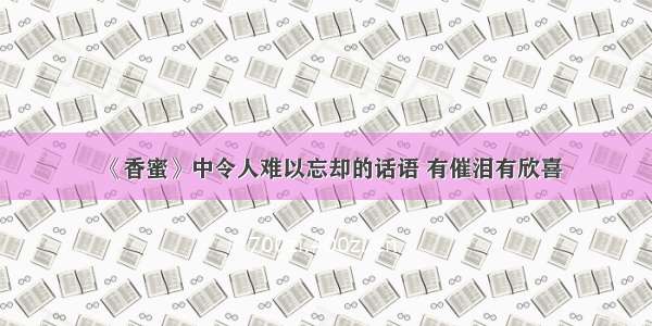 《香蜜》中令人难以忘却的话语 有催泪有欣喜