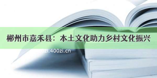 郴州市嘉禾县：本土文化助力乡村文化振兴