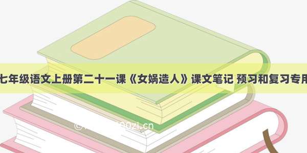 七年级语文上册第二十一课《女娲造人》课文笔记 预习和复习专用