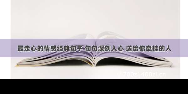 最走心的情感经典句子 句句深刻入心 送给你牵挂的人