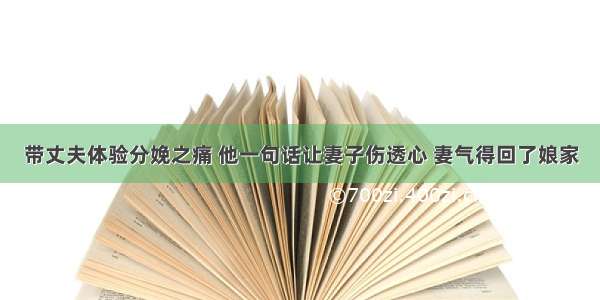 带丈夫体验分娩之痛 他一句话让妻子伤透心 妻气得回了娘家