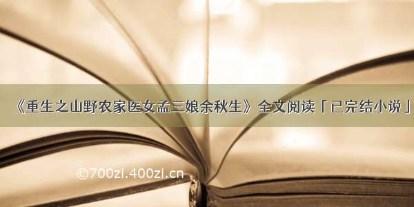 《重生之山野农家医女孟三娘余秋生》全文阅读「已完结小说」