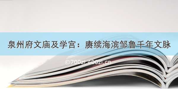 泉州府文庙及学宫：赓续海滨邹鲁千年文脉