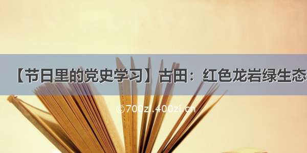 【节日里的党史学习】古田：红色龙岩绿生态