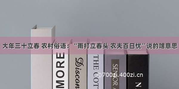 大年三十立春 农村俗语：“雨打立春头 农夫百日忧”说的啥意思