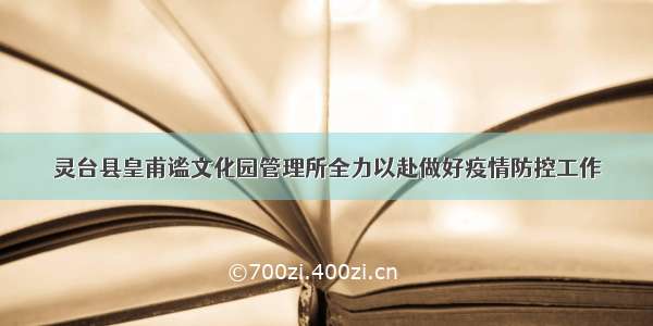 灵台县皇甫谧文化园管理所全力以赴做好疫情防控工作