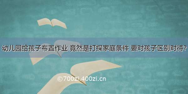 幼儿园给孩子布置作业 竟然是打探家庭条件 要对孩子区别对待？