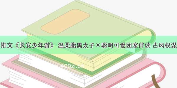 推文《长安少年游》 温柔腹黑太子×聪明可爱团宠伴读 古风权谋