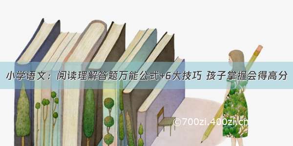 小学语文：阅读理解答题万能公式+6大技巧 孩子掌握会得高分