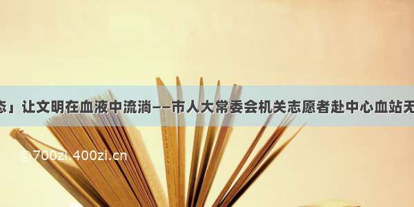 「动态」让文明在血液中流淌——市人大常委会机关志愿者赴中心血站无偿献血