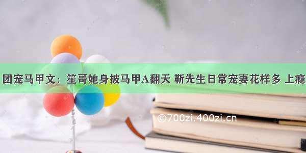 团宠马甲文：笙哥她身披马甲A翻天 靳先生日常宠妻花样多 上瘾