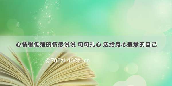 心情很低落的伤感说说 句句扎心 送给身心疲惫的自己