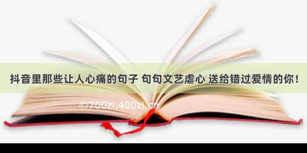 抖音里那些让人心痛的句子 句句文艺虐心 送给错过爱情的你！