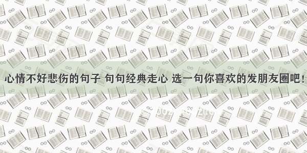 心情不好悲伤的句子 句句经典走心 选一句你喜欢的发朋友圈吧！