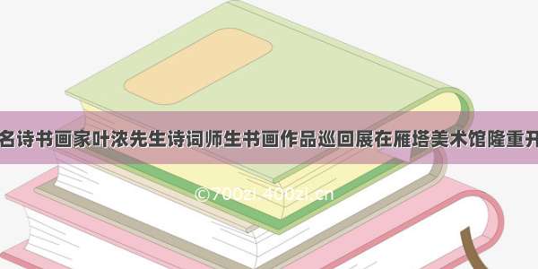 著名诗书画家叶浓先生诗词师生书画作品巡回展在雁塔美术馆隆重开幕