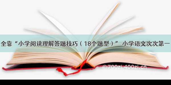 全靠“小学阅读理解答题技巧（18个题型）” 小学语文次次第一