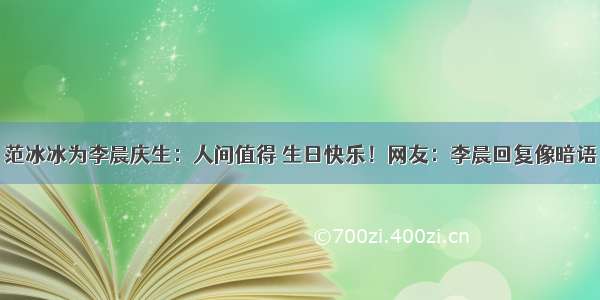 范冰冰为李晨庆生：人间值得 生日快乐！网友：李晨回复像暗语