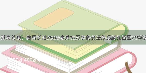 最珍贵礼物：他用长达2600米共10万字的书法作品献礼祖国70华诞！