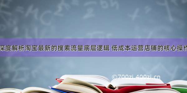 深度解析淘宝最新的搜索流量底层逻辑 低成本运营店铺的核心操作