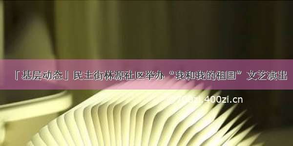 「基层动态」民主街林源社区举办“我和我的祖国”文艺演出