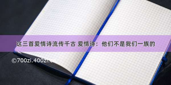 这三首爱情诗流传千古 爱情诗：他们不是我们一族的