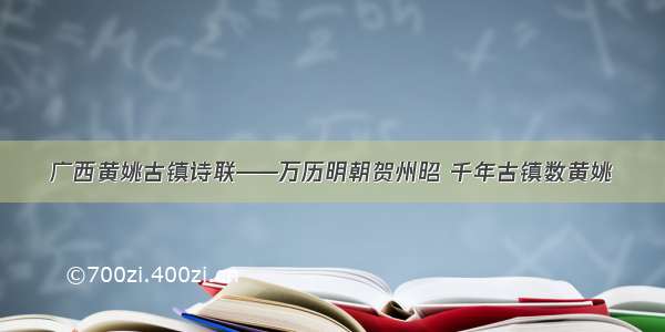 广西黄姚古镇诗联——万历明朝贺州昭 千年古镇数黄姚