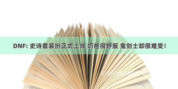 DNF: 史诗套装扮正式上线 奶爸很舒服 鬼剑士却很难受！