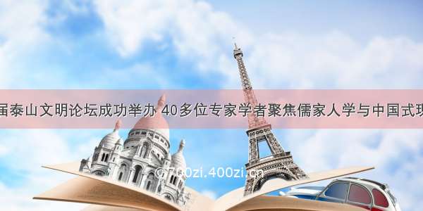 第八届泰山文明论坛成功举办 40多位专家学者聚焦儒家人学与中国式现代化