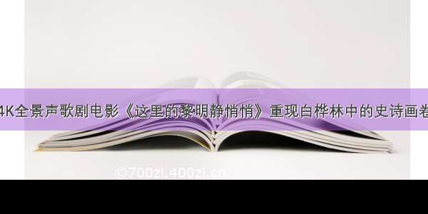 4K全景声歌剧电影《这里的黎明静悄悄》重现白桦林中的史诗画卷