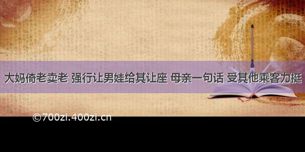 大妈倚老卖老 强行让男娃给其让座 母亲一句话 受其他乘客力挺