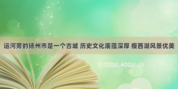 运河旁的扬州市是一个古城 历史文化底蕴深厚 瘦西湖风景优美