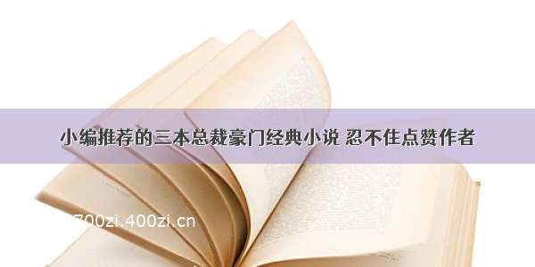 小编推荐的三本总裁豪门经典小说 忍不住点赞作者