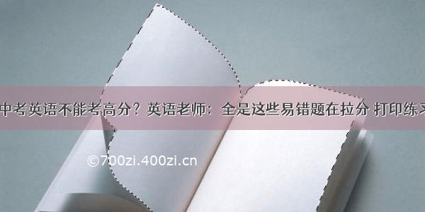 中考英语不能考高分？英语老师：全是这些易错题在拉分 打印练习