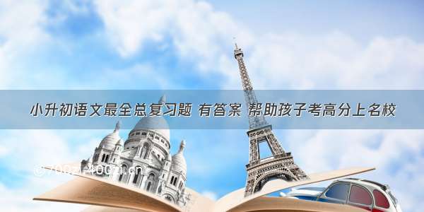 小升初语文最全总复习题 有答案 帮助孩子考高分上名校