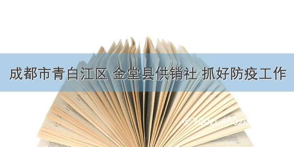 成都市青白江区 金堂县供销社 抓好防疫工作